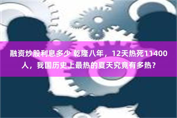 融资炒股利息多少 乾隆八年，12天热死11400人，我国历史上最热的夏天究竟有多热？