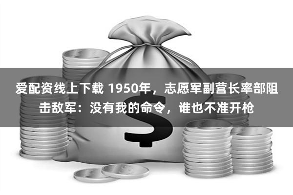 爱配资线上下载 1950年，志愿军副营长率部阻击敌军：没有我的命令，谁也不准开枪