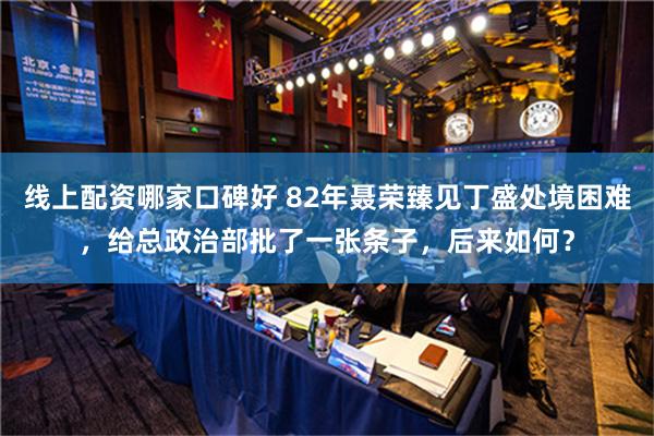 线上配资哪家口碑好 82年聂荣臻见丁盛处境困难，给总政治部批了一张条子，后来如何？