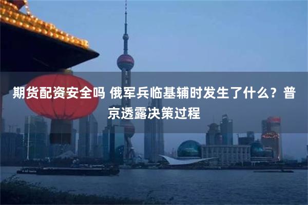 期货配资安全吗 俄军兵临基辅时发生了什么？普京透露决策过程