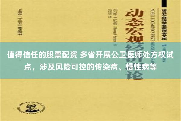 值得信任的股票配资 多省开展公卫医师处方权试点，涉及风险可控的传染病、慢性病等