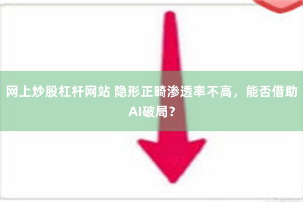 网上炒股杠杆网站 隐形正畸渗透率不高，能否借助AI破局？