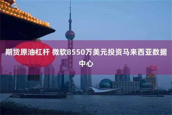 期货原油杠杆 微软8550万美元投资马来西亚数据中心