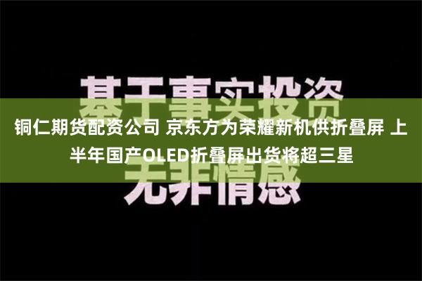 铜仁期货配资公司 京东方为荣耀新机供折叠屏 上半年国产OLED折叠屏出货将超三星