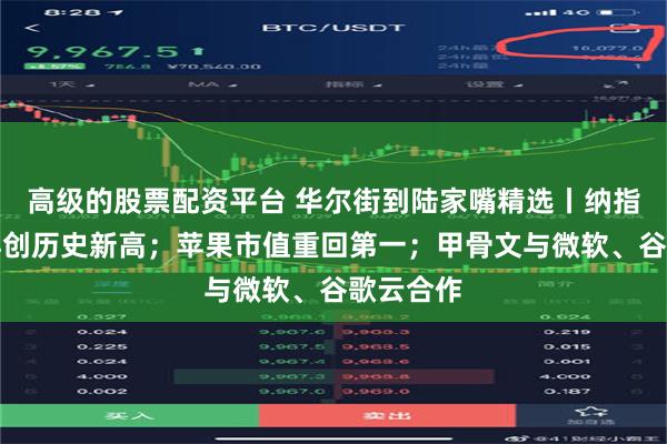 高级的股票配资平台 华尔街到陆家嘴精选丨纳指与标普再创历史新高；苹果市值重回第一；甲骨文与微软、谷歌云合作