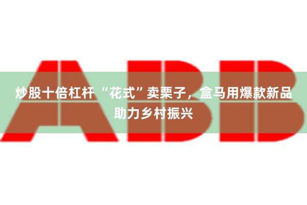 炒股十倍杠杆 “花式”卖栗子，盒马用爆款新品助力乡村振兴