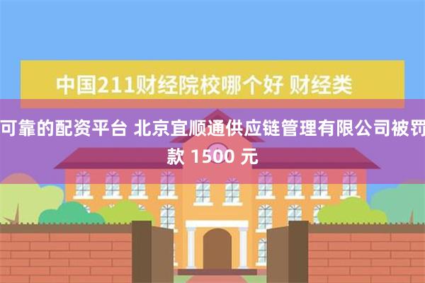 可靠的配资平台 北京宜顺通供应链管理有限公司被罚款 1500 元