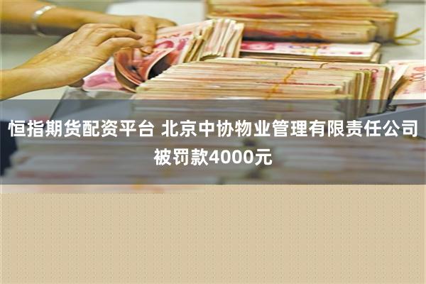 恒指期货配资平台 北京中协物业管理有限责任公司被罚款4000元