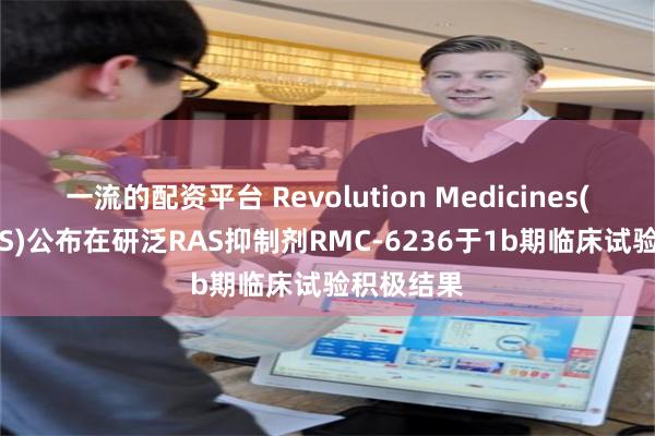 一流的配资平台 Revolution Medicines(RVMD.US)公布在研泛RAS抑制剂RMC-6236于1b期临床试验积极结果