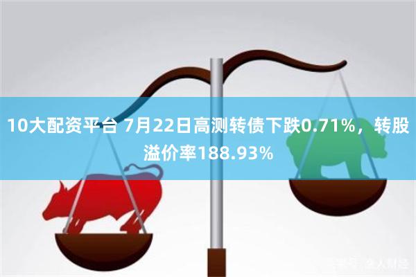 10大配资平台 7月22日高测转债下跌0.71%，转股溢价率188.93%