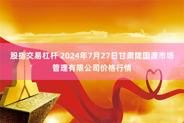 股指交易杠杆 2024年7月27日甘肃陇国源市场管理有限公司价格行情