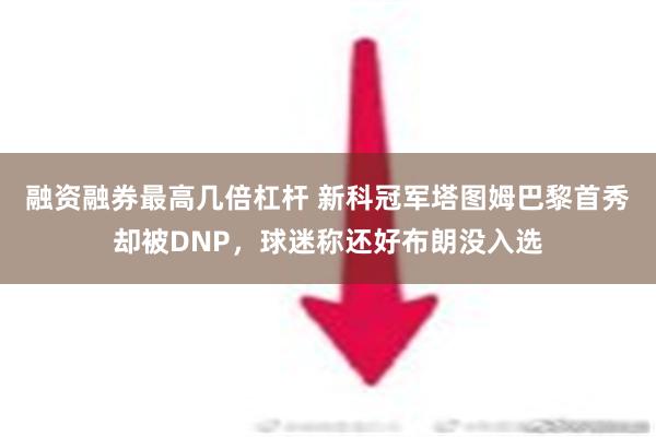 融资融券最高几倍杠杆 新科冠军塔图姆巴黎首秀却被DNP，球迷称还好布朗没入选