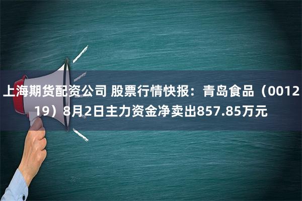 上海期货配资公司 股票行情快报：青岛食品（001219）8月2日主力资金净卖出857.85万元