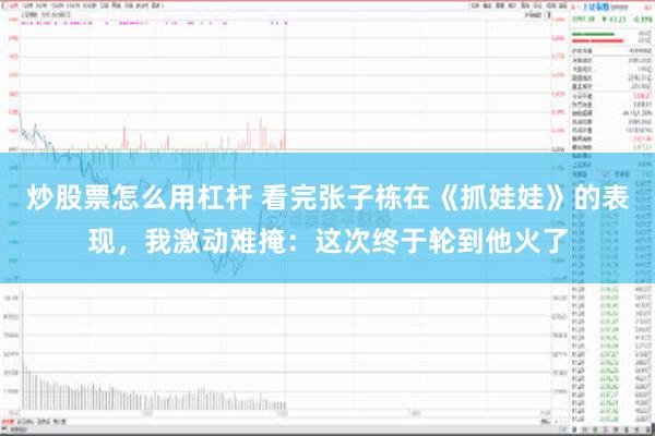 炒股票怎么用杠杆 看完张子栋在《抓娃娃》的表现，我激动难掩：这次终于轮到他火了