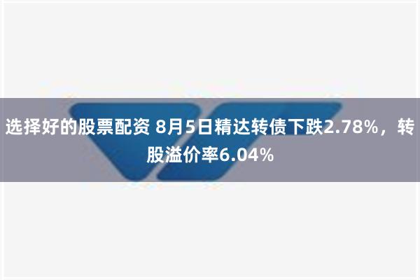 选择好的股票配资 8月5日精达转债下跌2.78%，转股溢价率6.04%