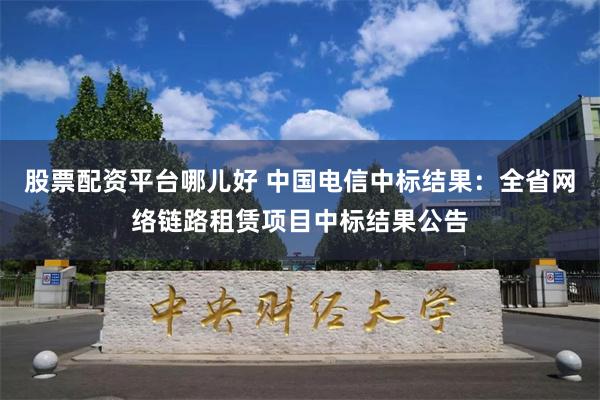 股票配资平台哪儿好 中国电信中标结果：全省网络链路租赁项目中标结果公告