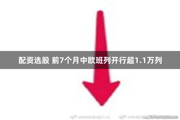 配资选股 前7个月中欧班列开行超1.1万列