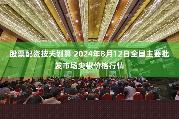 股票配资按天划算 2024年8月12日全国主要批发市场尖椒价格行情