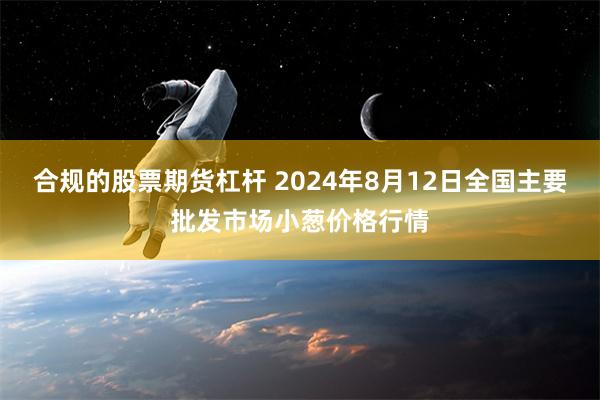 合规的股票期货杠杆 2024年8月12日全国主要批发市场小葱价格行情