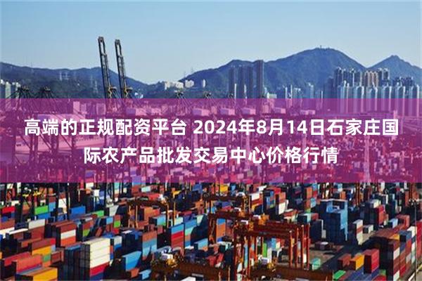 高端的正规配资平台 2024年8月14日石家庄国际农产品批发交易中心价格行情