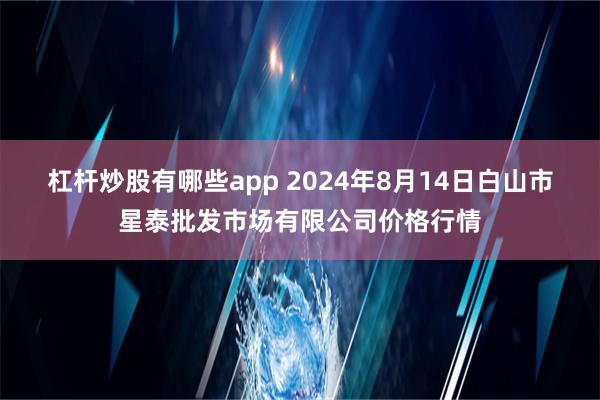 杠杆炒股有哪些app 2024年8月14日白山市星泰批发市场有限公司价格行情