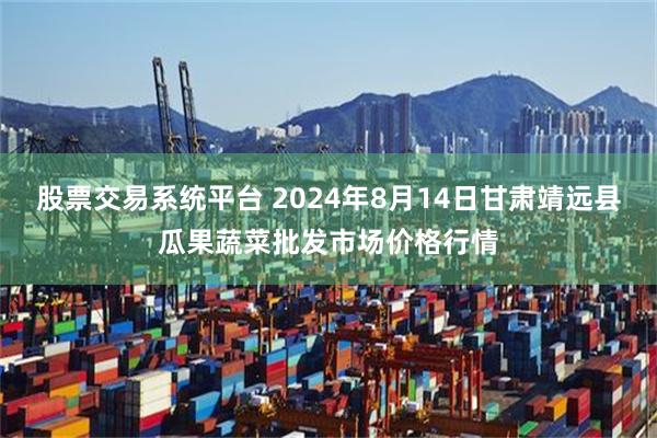 股票交易系统平台 2024年8月14日甘肃靖远县瓜果蔬菜批发市场价格行情