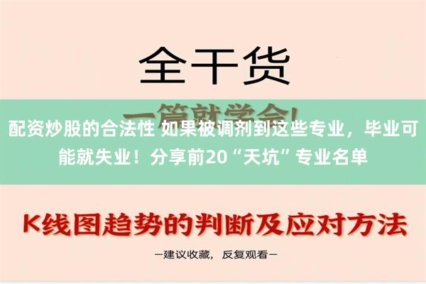 配资炒股的合法性 如果被调剂到这些专业，毕业可能就失业！分享前20“天坑”专业名单