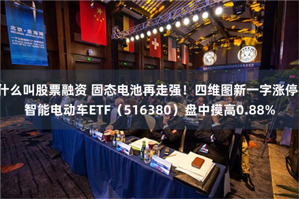 什么叫股票融资 固态电池再走强！四维图新一字涨停，智能电动车ETF（516380）盘中摸高0.88%