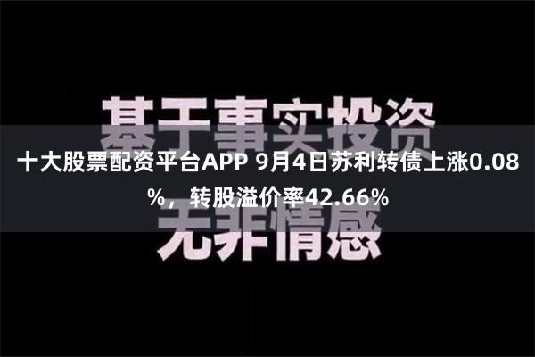 十大股票配资平台APP 9月4日苏利转债上涨0.08%，转股溢价率42.66%