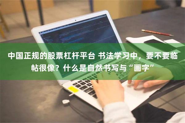 中国正规的股票杠杆平台 书法学习中，要不要临帖很像？什么是自然书写与“画字”