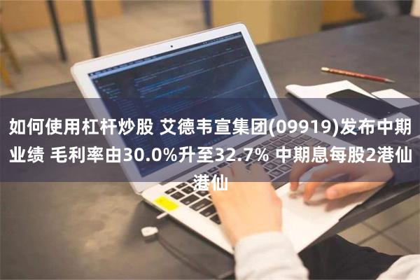 如何使用杠杆炒股 艾德韦宣集团(09919)发布中期业绩 毛利率由30.0%升至32.7% 中期息每股2港仙