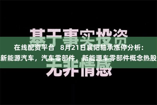 在线配资平台   8月21日襄阳轴承涨停分析：新能源汽车，汽车零部件，新能源车零部件概念热股