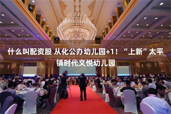 什么叫配资股 从化公办幼儿园+1！“上新”太平镇时代文悦幼儿园