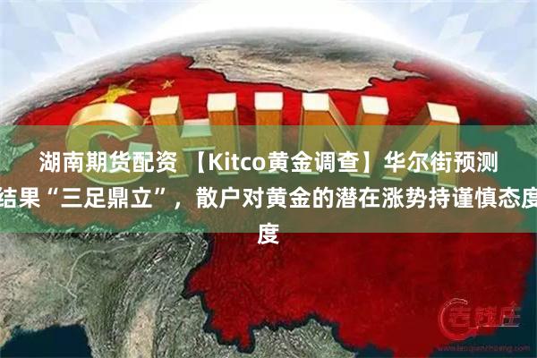 湖南期货配资 【Kitco黄金调查】华尔街预测结果“三足鼎立”，散户对黄金的潜在涨势持谨慎态度