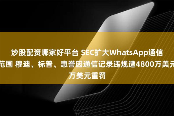 炒股配资哪家好平台 SEC扩大WhatsApp通信监管范围 穆迪、标普、惠誉因通信记录违规遭4800万美元重罚