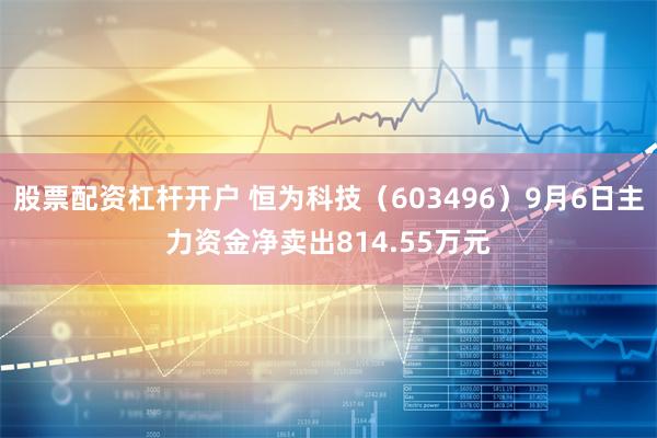 股票配资杠杆开户 恒为科技（603496）9月6日主力资金净卖出814.55万元