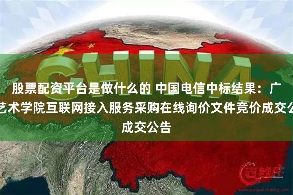 股票配资平台是做什么的 中国电信中标结果：广西艺术学院互联网接入服务采购在线询价文件竞价成交公告