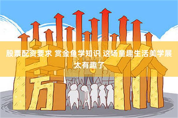 股票配资要求 赏金鱼学知识 这场童趣生活美学展太有趣了