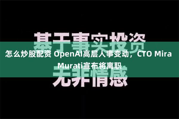 怎么炒股配资 OpenAI高层人事变动，CTO Mira Murati宣布将离职