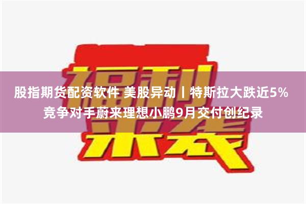 股指期货配资软件 美股异动丨特斯拉大跌近5% 竞争对手蔚来理想小鹏9月交付创纪录