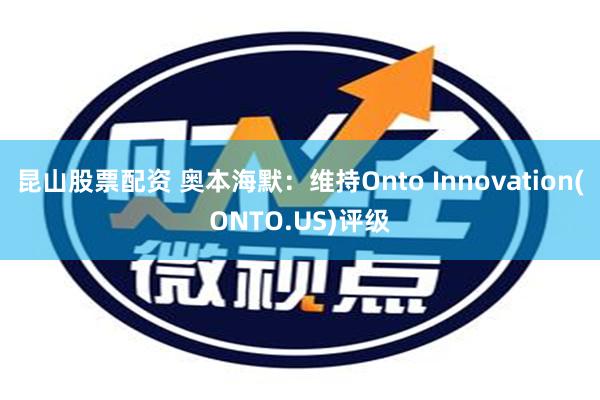 昆山股票配资 奥本海默：维持Onto Innovation(ONTO.US)评级