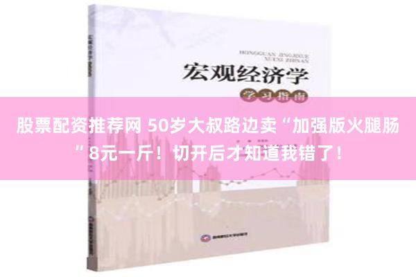 股票配资推荐网 50岁大叔路边卖“加强版火腿肠”8元一斤！切开后才知道我错了！