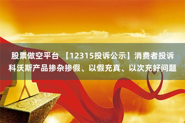 股票做空平台 【12315投诉公示】消费者投诉科沃斯产品掺杂掺假、以假充真、以次充好问题