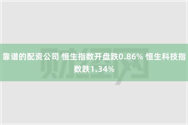 靠谱的配资公司 恒生指数开盘跌0.86% 恒生科技指数跌1.34%