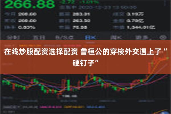 在线炒股配资选择配资 鲁桓公的穿梭外交遇上了“硬钉子”