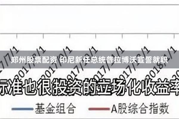 郑州股票配资 印尼新任总统普拉博沃宣誓就职