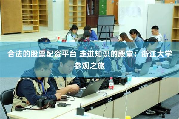 合法的股票配资平台 走进知识的殿堂：浙江大学参观之旅