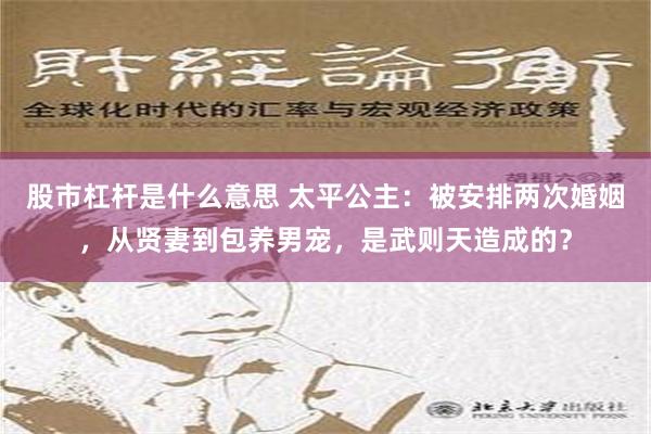 股市杠杆是什么意思 太平公主：被安排两次婚姻，从贤妻到包养男宠，是武则天造成的？