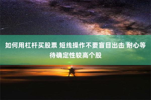 如何用杠杆买股票 短线操作不要盲目出击 耐心等待确定性较高个股