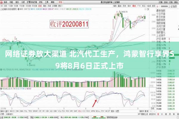 网络证劵放大渠道 北汽代工生产，鸿蒙智行享界S9将8月6日正式上市